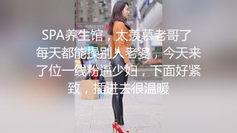 SPA养生馆，太羡慕老哥了 每天都能操别人老婆，今天来了位一线粉逼少妇，下面好紧致，插进去很温暖