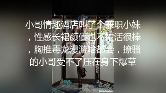 小哥情趣酒店叫了个兼职小妹，性感长裙颜值也不错活很棒，胸推毒龙漫游啥都会，撩骚的小哥受不了压在身下爆草