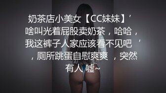 奶茶店小美女【CC妹妹】’啥叫光着屁股卖奶茶，哈哈，我这裤子人家应该看不见吧‘，厕所跳蛋自慰爽爽 ，突然有人 嘘~