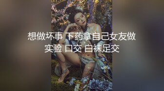 想做坏事 下药拿自己女友做实验 口交 白袜足交