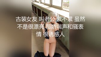 古装女友 叫老公 累不累 虽然不是很漂亮 那娇喘声和骚表情 很诱惑人