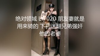 绝对领域 LY-020 朋友妻就是用来骑的 下药迷翻兄弟强奸他的老婆