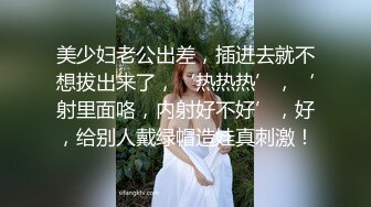 美少妇老公出差，插进去就不想拔出来了，‘热热热’，‘射里面咯，内射好不好’，好，给别人戴绿帽造娃真刺激！