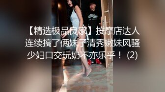 【精选极品良家】按摩店达人连续搞了俩妹子清秀嫩妹风骚少妇口交玩奶不亦乐乎！ (2)