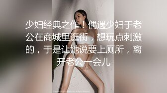 少妇经典之作！偶遇少妇于老公在商城里逛街，想玩点刺激的，于是让她说要上厕所，离开老公一会儿