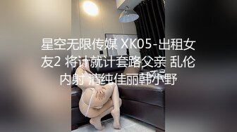 星空无限传媒 XK05-出租女友2 将计就计套路父亲 乱伦内射 清纯佳丽韩小野