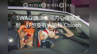 SWAG 洗澡实境内心淫荡难耐，好想要有人陪我 Chloehayley