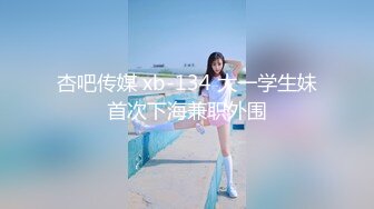 杏吧传媒 xb-134 大一学生妹首次下海兼职外围