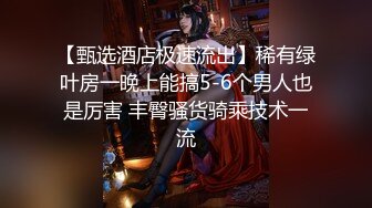 【甄选酒店极速流出】稀有绿叶房一晚上能搞5-6个男人也是厉害 丰臀骚货骑乘技术一流