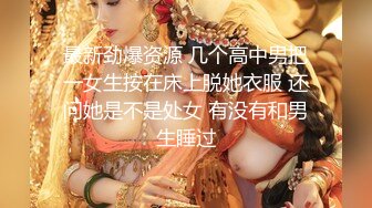 最新劲爆资源 几个高中男把一女生按在床上脱她衣服 还问她是不是处女 有没有和男生睡过