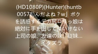 (HD1080P)(Hunter)(huntb00578)んだよね？w」ボクを誘惑するデカ尻ロリっ娘は絶対に手を出してはいけない上司の娘、友達の妹、従妹…。イタズラ