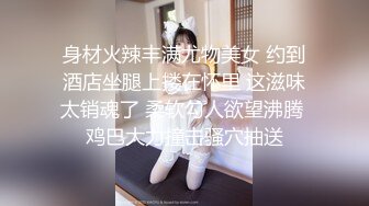 身材火辣丰满尤物美女 约到酒店坐腿上搂在怀里 这滋味太销魂了 柔软勾人欲望沸腾 鸡巴大力撞击骚穴抽送