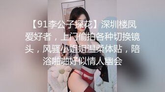 【91李公子探花】深圳楼凤爱好者，上门偷拍各种切换镜头，风骚小姐姐温柔体贴，陪浴啪啪好似情人幽会