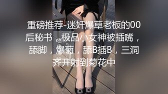 重磅推荐-迷奸爆草老板的00后秘书，极品小女神被插嘴，舔脚，爆菊，舔B插B，三洞齐开射到菊花中