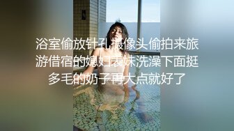 浴室偷放针孔摄像头偷拍来旅游借宿的媳妇表妹洗澡下面挺多毛的奶子再大点就好了