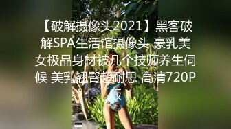 【破解摄像头2021】黑客破解SPA生活馆摄像头 豪乳美女极品身材被几个技师养生伺候 美乳翘臀超耐思 高清720P版