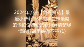 2024年流出【鱼哥探花】最爱小萝莉19岁的学生妹最屌的偷拍设备粉穴看得好清楚尽情的在逼里抽插不停 (1)