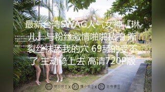 最新台湾SWAG人气女神『琳儿』与粉丝激情啪啪私拍 撕裂丝袜舔我的穴 69舔的受不了 主动骑上去 高清720P版