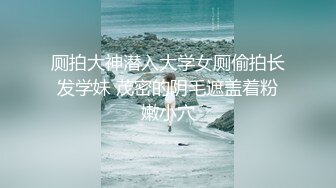 厕拍大神潜入大学女厕偷拍长发学妹 茂密的阴毛遮盖着粉嫩小穴