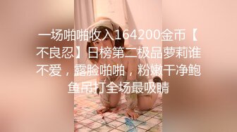 一场啪啪收入164200金币【不良忍】日榜第二极品萝莉谁不爱，露脸啪啪，粉嫩干净鲍鱼吊打全场最吸睛