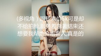 (多视角）跟我索价5k可是却不给拍脸,服务差急著结束还想要我帮她介绍客人,真是的