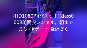 (HD1080P)(ダスッ！)(dass00098)愛沢レンタル。朝までおち○ぽデート 愛沢さら