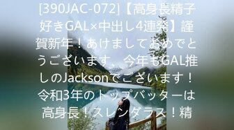 [390JAC-072]【高身長精子好きGAL×中出し4連発】謹賀新年！あけましておめでとうございます、今年もGAL推しのJacksonでございます！令和3年のトップバッターは高身長！スレンダラス！精